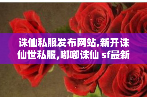 诛仙私服发布网站,新开诛仙世私服,嘟嘟诛仙 sf最新发布网,新开诛仙世私服