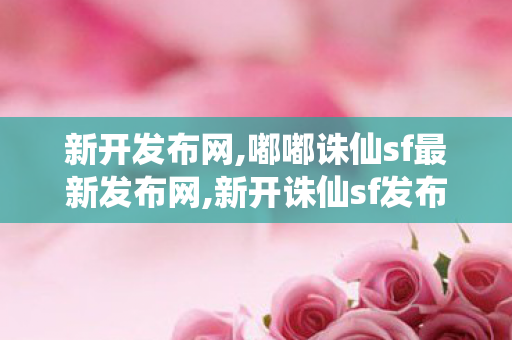 新开发布网,嘟嘟诛仙sf最新发布网,新开诛仙sf发布网,嘟嘟诛仙sf最新发布网