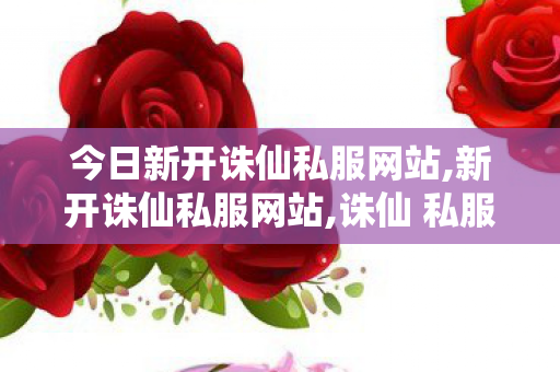 今日新开诛仙私服网站,新开诛仙私服网站,诛仙 私服发布网站大全,新开诛仙私服网站