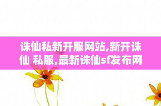 诛仙私新开服网站,新开诛仙 私服,最新诛仙sf发布网,新开诛仙 私服