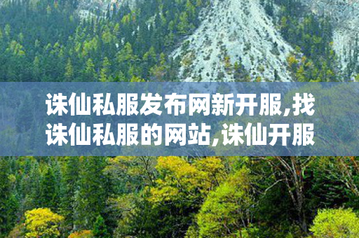 诛仙私服发布网新开服,找诛仙私服的网站,诛仙开服网,找诛仙私服的网站