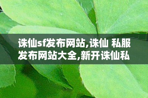 诛仙sf发布网站,诛仙 私服发布网站大全,新开诛仙私服网站发布网,诛仙 私服发布网站大全