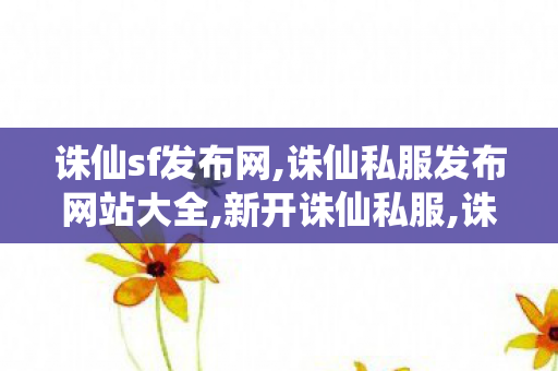 诛仙sf发布网,诛仙私服发布网站大全,新开诛仙私服,诛仙私服发布网站大全