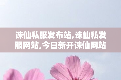 诛仙私服发布站,诛仙私发服网站,今日新开诛仙网站,诛仙私发服网站