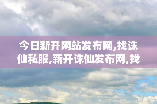 今日新开网站发布网,找诛仙私服,新开诛仙发布网,找诛仙私服
