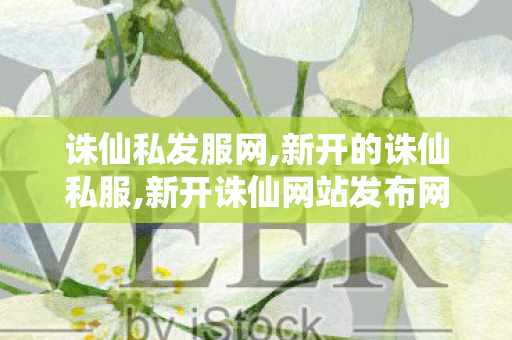 诛仙私发服网,新开的诛仙私服,新开诛仙网站发布网,新开的诛仙私服