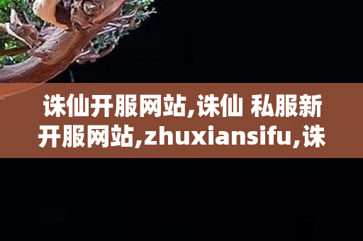 诛仙开服网站,诛仙 私服新开服网站,zhuxiansifu,诛仙 私服新开服网站