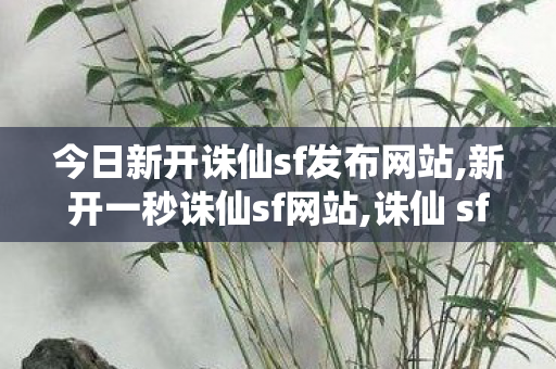 今日新开诛仙sf发布网站,新开一秒诛仙sf网站,诛仙 sf最新发布网站,新开一秒诛仙sf网站