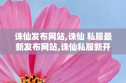 诛仙发布网站,诛仙 私服最新发布网站,诛仙私服新开,诛仙 私服最新发布网站