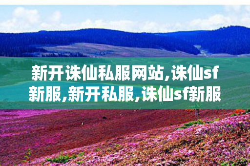 新开诛仙私服网站,诛仙sf新服,新开私服,诛仙sf新服