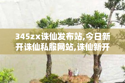 345zx诛仙发布站,今日新开诛仙私服网站,诛仙新开私服,今日新开诛仙私服网站