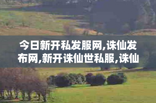 今日新开私发服网,诛仙发布网,新开诛仙世私服,诛仙发布网