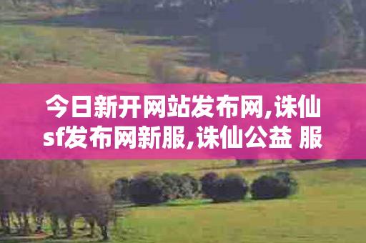 今日新开网站发布网,诛仙sf发布网新服,诛仙公益 服发布网,诛仙sf发布网新服