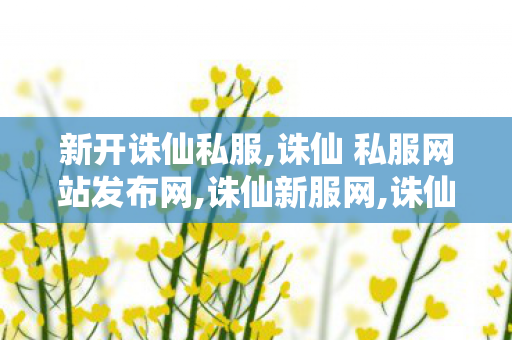新开诛仙私服,诛仙 私服网站发布网,诛仙新服网,诛仙 私服网站发布网