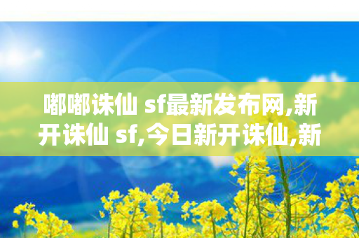 嘟嘟诛仙 sf最新发布网,新开诛仙 sf,今日新开诛仙,新开诛仙 sf