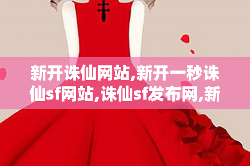 新开诛仙网站,新开一秒诛仙sf网站,诛仙sf发布网,新开一秒诛仙sf网站