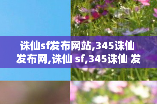 诛仙sf发布网站,345诛仙 发布网,诛仙 sf,345诛仙 发布网