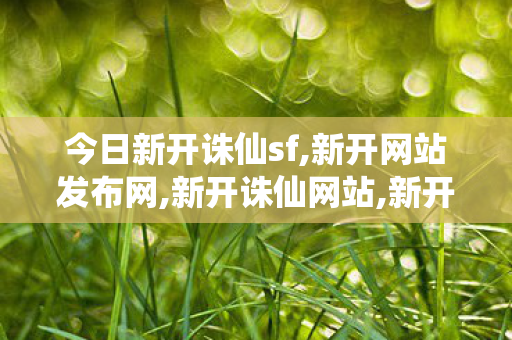 今日新开诛仙sf,新开网站发布网,新开诛仙网站,新开网站发布网