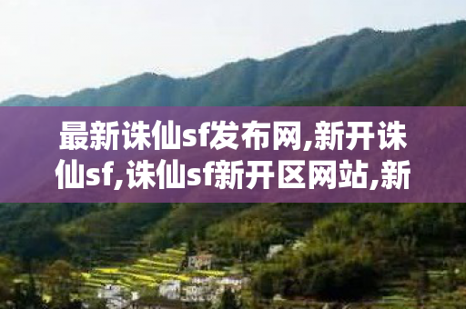 最新诛仙sf发布网,新开诛仙sf,诛仙sf新开区网站,新开诛仙sf