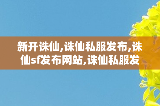 新开诛仙,诛仙私服发布,诛仙sf发布网站,诛仙私服发布