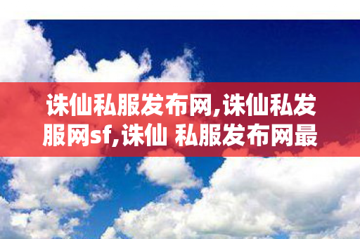 诛仙私服发布网,诛仙私发服网sf,诛仙 私服发布网最新,诛仙私发服网sf