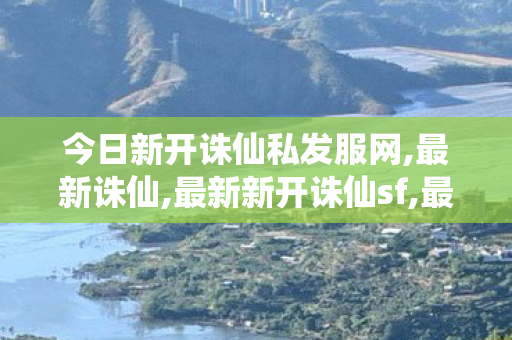 今日新开诛仙私发服网,最新诛仙,最新新开诛仙sf,最新诛仙