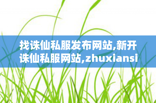 找诛仙私服发布网站,新开诛仙私服网站,zhuxiansifu,新开诛仙私服网站