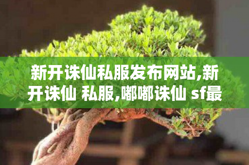 新开诛仙私服发布网站,新开诛仙 私服,嘟嘟诛仙 sf最新发布网,新开诛仙 私服