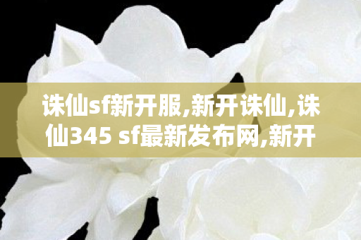 诛仙sf新开服,新开诛仙,诛仙345 sf最新发布网,新开诛仙