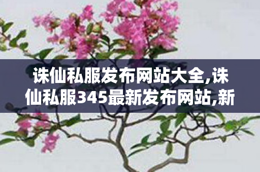 诛仙私服发布网站大全,诛仙私服345最新发布网站,新开网站sf,诛仙私服345最新发布网站