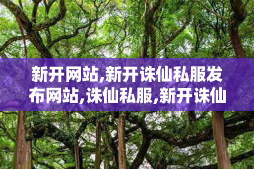 新开网站,新开诛仙私服发布网站,诛仙私服,新开诛仙私服发布网站