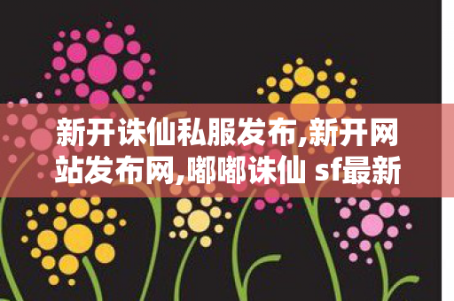 新开诛仙私服发布,新开网站发布网,嘟嘟诛仙 sf最新发布网,新开网站发布网