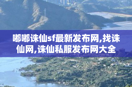 嘟嘟诛仙sf最新发布网,找诛仙网,诛仙私服发布网大全,找诛仙网