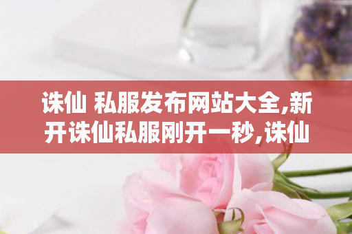 诛仙 私服发布网站大全,新开诛仙私服刚开一秒,诛仙sf发布网新服,新开诛仙私服刚开一秒