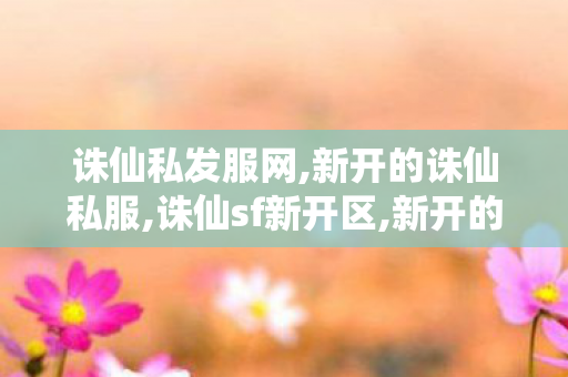 诛仙私发服网,新开的诛仙私服,诛仙sf新开区,新开的诛仙私服