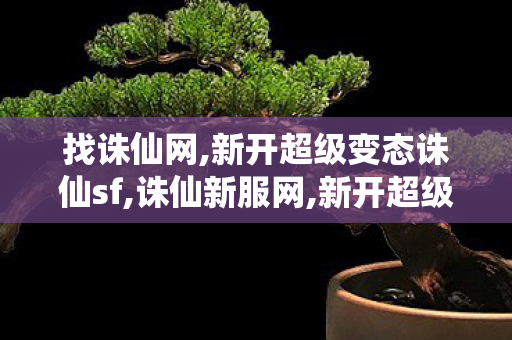 找诛仙网,新开超级变态诛仙sf,诛仙新服网,新开超级变态诛仙sf
