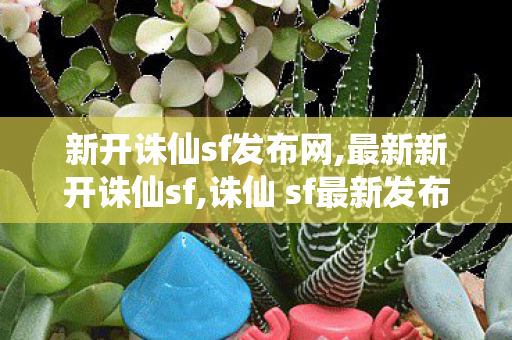 新开诛仙sf发布网,最新新开诛仙sf,诛仙 sf最新发布网站,最新新开诛仙sf