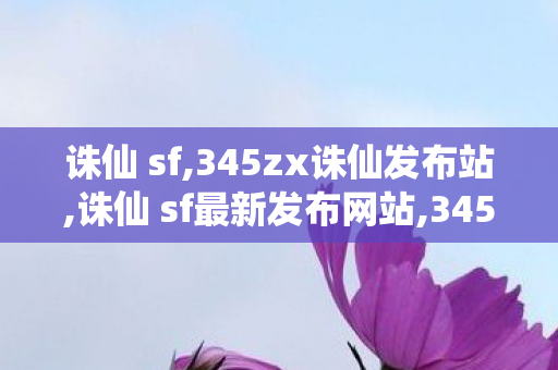 诛仙 sf,345zx诛仙发布站,诛仙 sf最新发布网站,345zx诛仙发布站