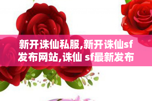 新开诛仙私服,新开诛仙sf发布网站,诛仙 sf最新发布网,新开诛仙sf发布网站