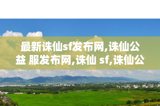 最新诛仙sf发布网,诛仙公益 服发布网,诛仙 sf,诛仙公益 服发布网