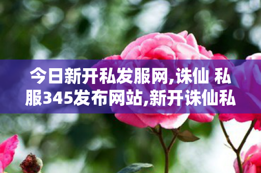 今日新开私发服网,诛仙 私服345发布网站,新开诛仙私服发布网站,诛仙 私服345发布网站