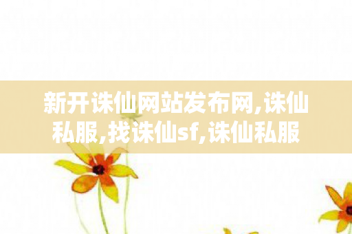 新开诛仙网站发布网,诛仙私服,找诛仙sf,诛仙私服