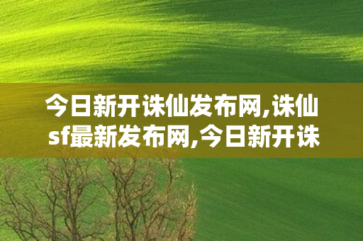 今日新开诛仙发布网,诛仙 sf最新发布网,今日新开诛仙sf发布网站,诛仙 sf最新发布网