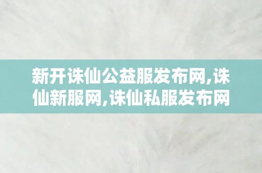 新开诛仙公益服发布网,诛仙新服网,诛仙私服发布网站,诛仙新服网