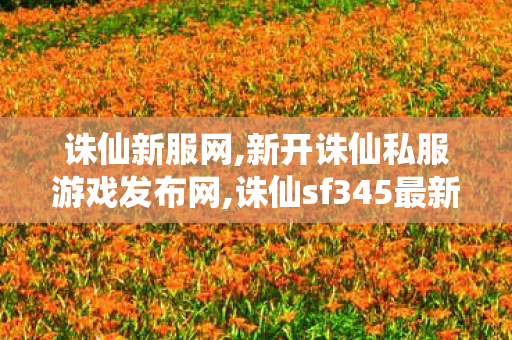 诛仙新服网,新开诛仙私服游戏发布网,诛仙sf345最新发布网,新开诛仙私服游戏发布网
