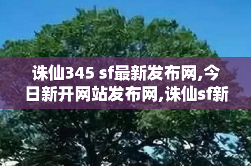 诛仙345 sf最新发布网,今日新开网站发布网,诛仙sf新开服,今日新开网站发布网