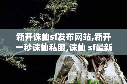 新开诛仙sf发布网站,新开一秒诛仙私服,诛仙 sf最新发布网,新开一秒诛仙私服