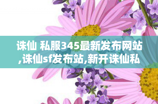 诛仙 私服345最新发布网站,诛仙sf发布站,新开诛仙私服刚开一秒,诛仙sf发布站