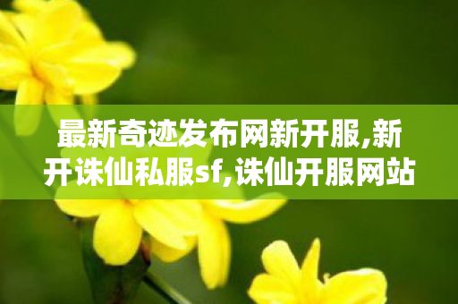 最新奇迹发布网新开服,新开诛仙私服sf,诛仙开服网站,新开诛仙私服sf