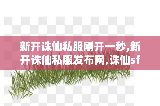 新开诛仙私服刚开一秒,新开诛仙私服发布网,诛仙sf发布,新开诛仙私服发布网
